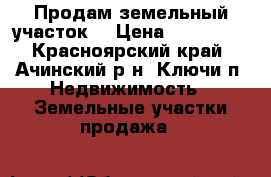 Продам земельный участок  › Цена ­ 300 000 - Красноярский край, Ачинский р-н, Ключи п. Недвижимость » Земельные участки продажа   